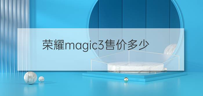 荣耀magic3售价多少 - 荣耀magic3价格高吗